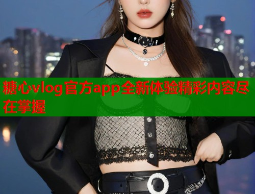 糖心vlog官方app全新体验精彩内容尽在掌握  第1张