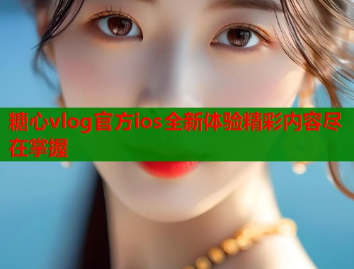 糖心vlog官方ios全新体验精彩内容尽在掌握  第1张