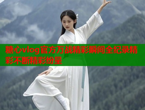 糖心vlog官方万战精彩瞬间全纪录精彩不断精彩纷呈  第1张