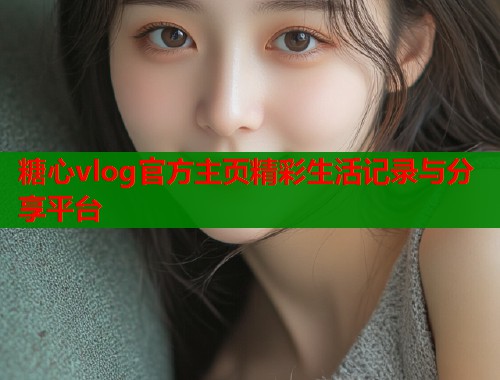 糖心vlog官方主页精彩生活记录与分享平台  第1张