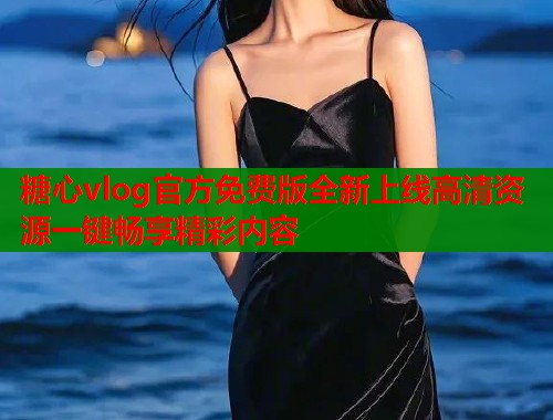 糖心vlog官方免费版全新上线高清资源一键畅享精彩内容  第1张
