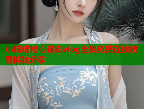 小晗喵糖心精彩vlog全集免费在线观看体验分享  第2张