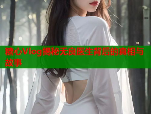 糖心Vlog揭秘无良医生背后的真相与故事  第1张