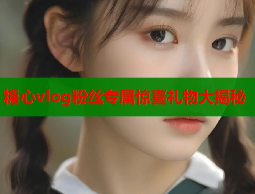 糖心vlog粉丝专属惊喜礼物大揭秘  第1张