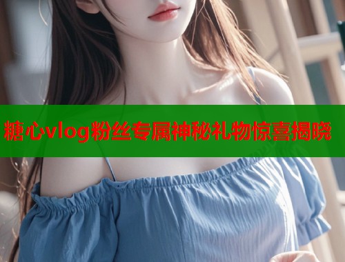 糖心vlog粉丝专属神秘礼物惊喜揭晓  第1张