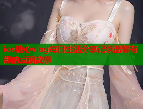 ios糖心vlog每日生活分享记录温馨有趣的点滴故事  第1张