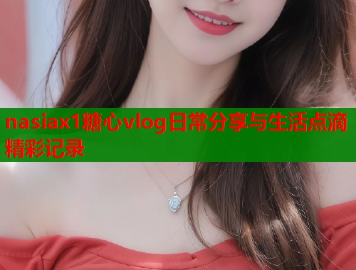 nasiax1糖心vlog日常分享与生活点滴精彩记录  第1张
