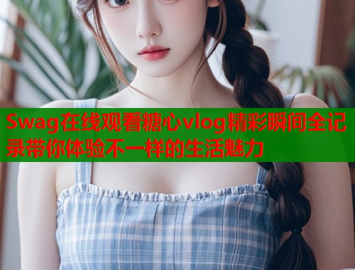 Swag在线观看糖心vlog精彩瞬间全记录带你体验不一样的生活魅力  第2张