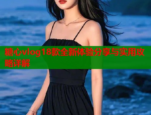 糖心vlog18款全新体验分享与实用攻略详解  第1张