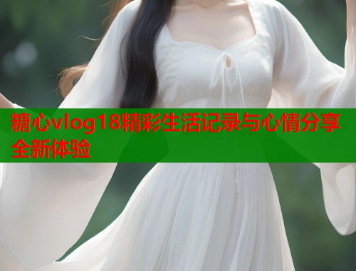 糖心vlog18精彩生活记录与心情分享全新体验  第2张