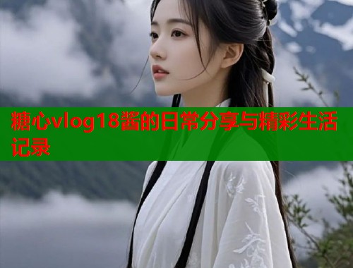 糖心vlog18酱的日常分享与精彩生活记录  第1张