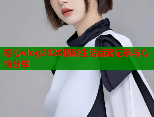糖心vlog2020精彩生活点滴记录与心情分享  第1张