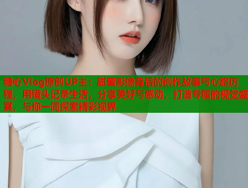 糖心Vlog原创UP主：甜蜜影像背后的创作故事与心路历程，用镜头记录生活，分享美好与感动，打造专属的视觉盛宴，与你一同探索精彩视界  第1张