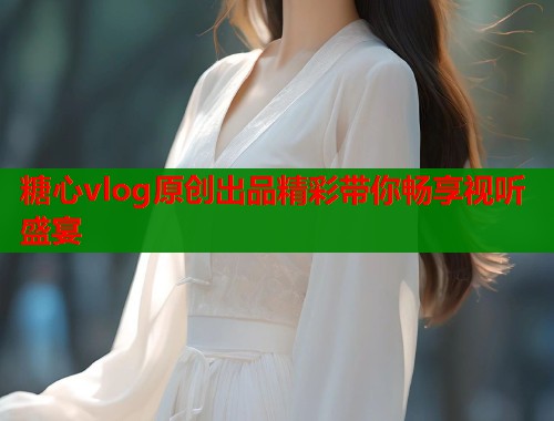 糖心vlog原创出品精彩带你畅享视听盛宴  第1张