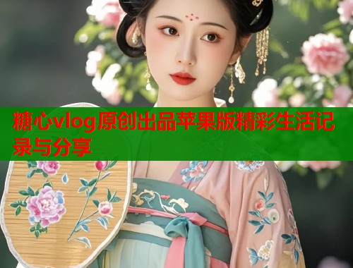 糖心vlog原创出品苹果版精彩生活记录与分享  第2张