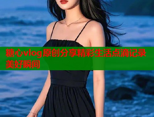 糖心vlog原创分享精彩生活点滴记录美好瞬间  第1张