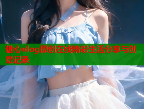 糖心vlog原创在线精彩生活分享与创意记录  第1张