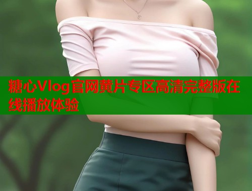 糖心Vlog官网黄片专区高清完整版在线播放体验  第1张