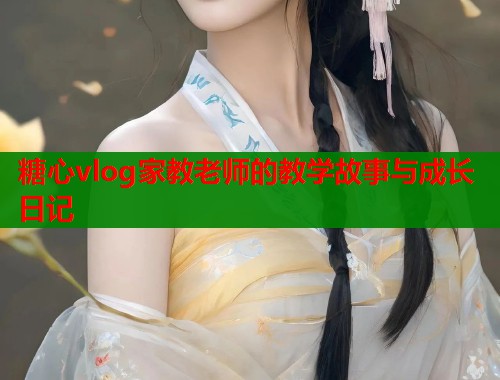 糖心vlog家教老师的教学故事与成长日记  第2张