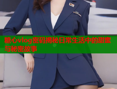 糖心vlog密码揭秘日常生活中的甜蜜与秘密故事  第1张