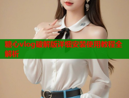 糖心vlog破解版详细安装使用教程全解析  第2张
