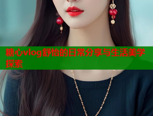 糖心vlog舒怡的日常分享与生活美学探索  第1张