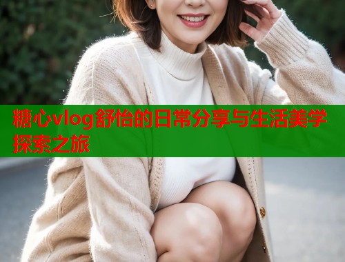 糖心vlog舒怡的日常分享与生活美学探索之旅  第1张