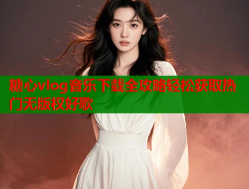 糖心vlog音乐下载全攻略轻松获取热门无版权好歌  第1张