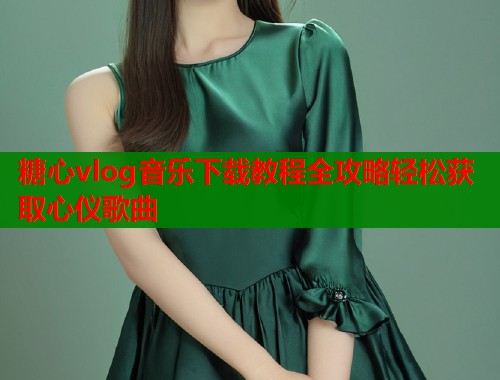 糖心vlog音乐下载教程全攻略轻松获取心仪歌曲  第1张