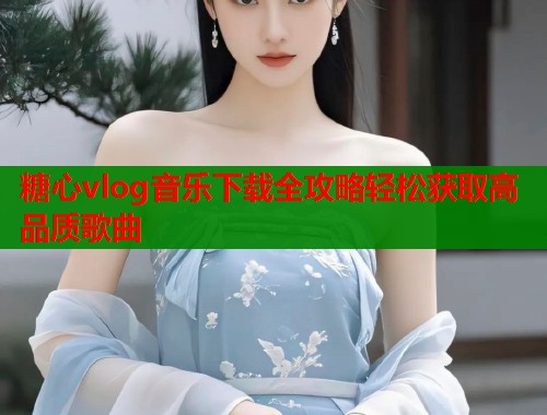 糖心vlog音乐下载全攻略轻松获取高品质歌曲  第1张