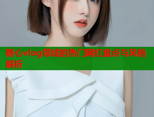 糖心vlog领域的热门网红盘点与风格解析  第1张