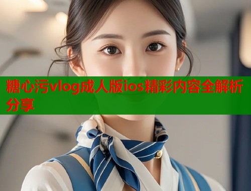 糖心污vlog成人版ios精彩内容全解析分享  第1张