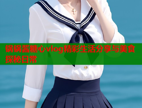 锅锅酱糖心vlog精彩生活分享与美食探秘日常  第2张