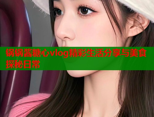 锅锅酱糖心vlog精彩生活分享与美食探秘日常  第1张