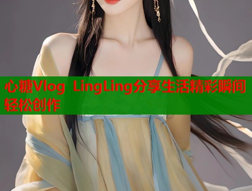 心糖Vlog LingLing分享生活精彩瞬间轻松创作  第1张