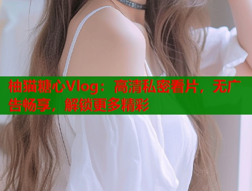 柚猫糖心Vlog：高清私密看片，无广告畅享，解锁更多精彩  第1张