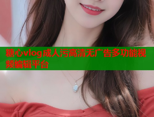 糖心vlog成人污高清无广告多功能视频编辑平台  第1张