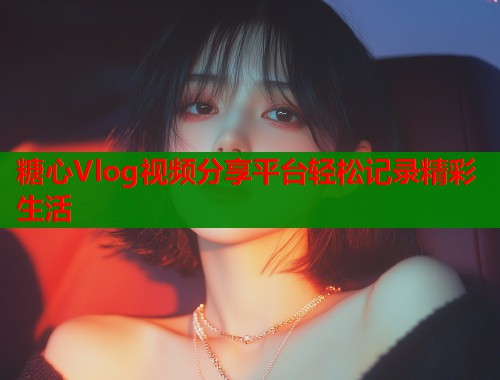 糖心Vlog视频分享平台轻松记录精彩生活  第1张