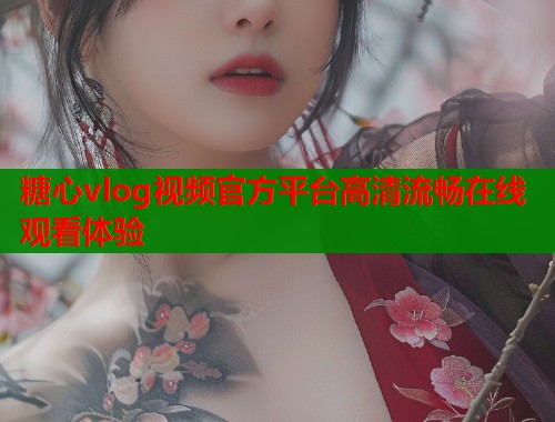 糖心vlog视频官方平台高清流畅在线观看体验  第2张