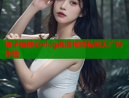 柚子猫糖心vlog高清视频私密无广告体验  第2张
