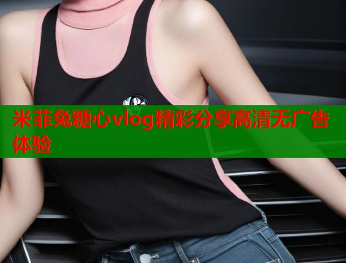 米菲兔糖心vlog精彩分享高清无广告体验  第1张