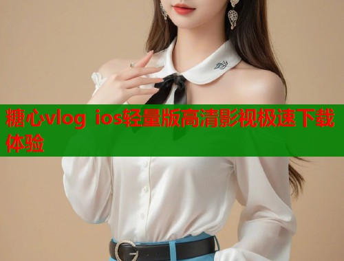 糖心vlog ios轻量版高清影视极速下载体验  第1张