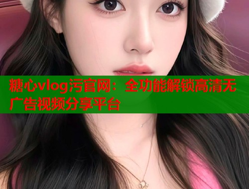 糖心vlog污官网：全功能解锁高清无广告视频分享平台  第1张