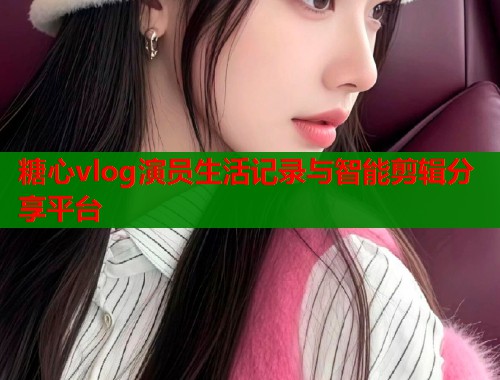 糖心vlog演员生活记录与智能剪辑分享平台  第1张